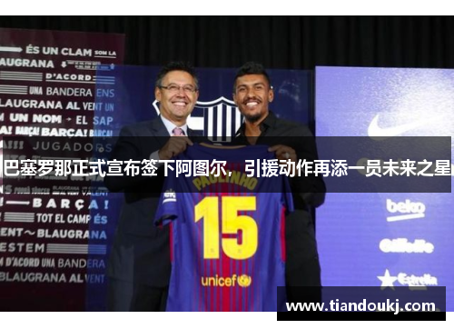 巴塞罗那正式宣布签下阿图尔，引援动作再添一员未来之星