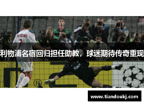 利物浦名宿回归担任助教，球迷期待传奇重现