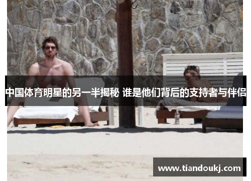 中国体育明星的另一半揭秘 谁是他们背后的支持者与伴侣