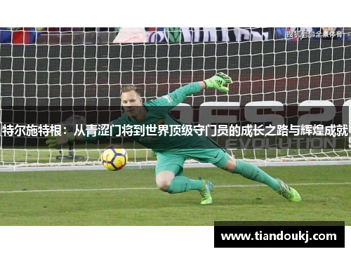 特尔施特根：从青涩门将到世界顶级守门员的成长之路与辉煌成就