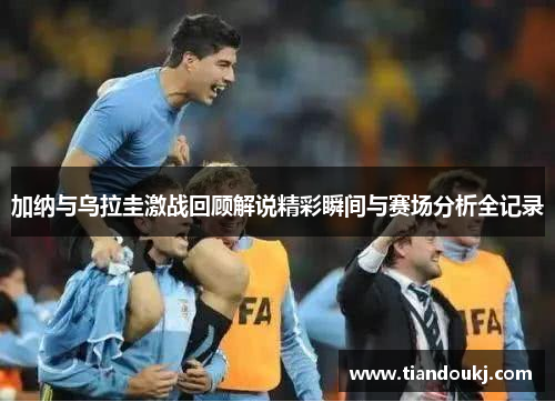 加纳与乌拉圭激战回顾解说精彩瞬间与赛场分析全记录