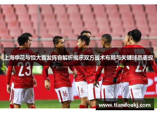 上海申花与恒大首发阵容解析揭示双方战术布局与关键球员表现