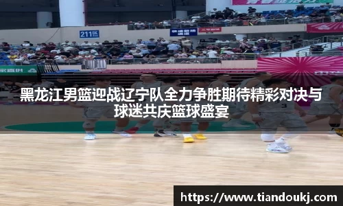 黑龙江男篮迎战辽宁队全力争胜期待精彩对决与球迷共庆篮球盛宴