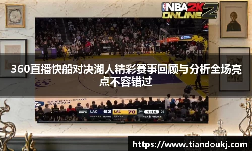 360直播快船对决湖人精彩赛事回顾与分析全场亮点不容错过